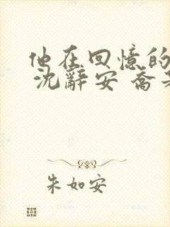 他在回忆的尽头 沈辞安 乔若兮