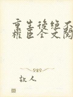 重生后绝不嫁给权臣全文阅读