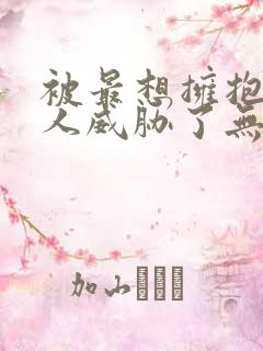 被最想拥抱的男人威胁了无删减动漫