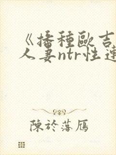 《播种欧吉桑与人妻ntr性连接》的动