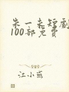 朱一未短剧大全100部免费