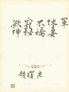 欲宠不休军爷的神秘娇妻