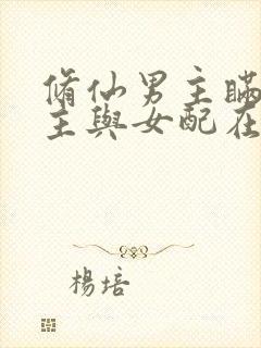 修仙男主瞒着女主与女配在一起