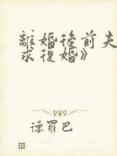 离婚后前夫哭着求复婚》