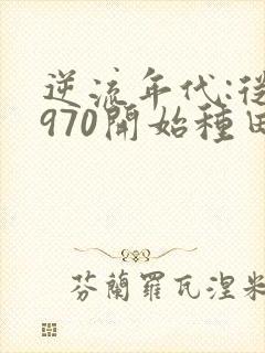 逆流年代:从1970开始种田养家小说全部章节
