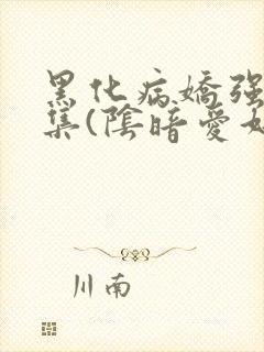 黑化病娇强制合集(阴暗爱好者)最