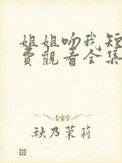 姐姐吻我短剧免费观看全集观看高清