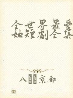 全世界最爱我的她短剧全集免费观看