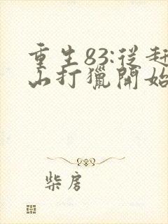 重生83:从赶山打猎开始发家致富电子版