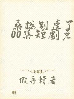 桑总别虐了第100集短剧免费观看