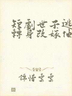 短剧世子逃婚我转身改嫁他爹完整版