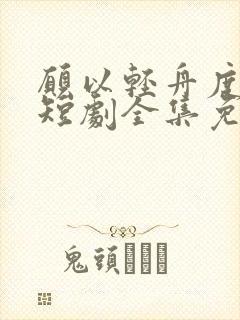 愿以轻舟度余生短剧全集免费