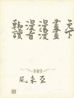 韩漫漫画免费阅读看漫画下拉在线观看