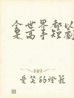 全世界都以为我是高手短剧观看