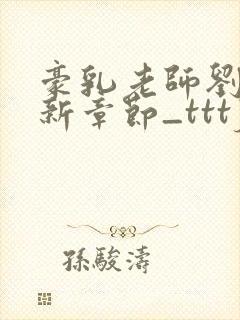 豪乳老师刘艳最新章节_tttjjj_200