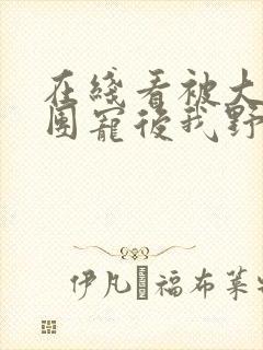 在线看被大佬们团宠后我野翻了