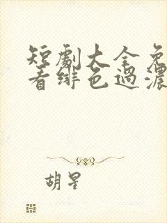 短剧大全免费观看绯色过浓