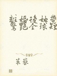 离婚后她带萌宝惊艳全球短剧