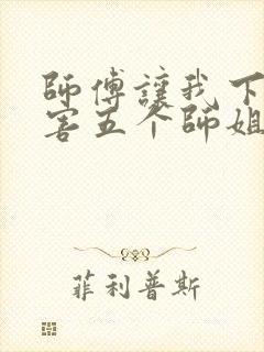 师傅让我下山祸害五个师姐免费阅读