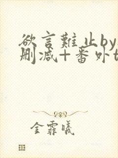 欲言难止by无删减+番外txt