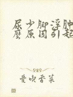 尿少脚浮肿是什么原因引起的