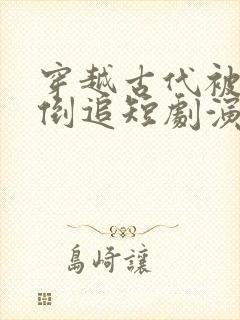 穿越古代被女帝倒追短剧演员表