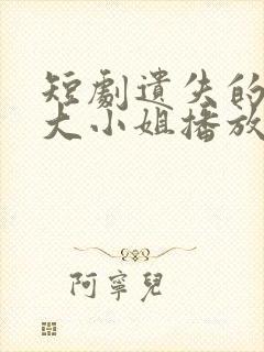 短剧遗失的千金大小姐播放