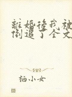 离婚后我被前夫倒追了全文免费阅读