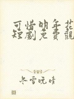 可惜明年花更好短剧免费观看全集高清