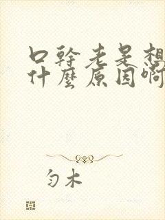 口干老是想喝水什么原因啊