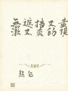 无遮挡又黄又刺激又爽的视频