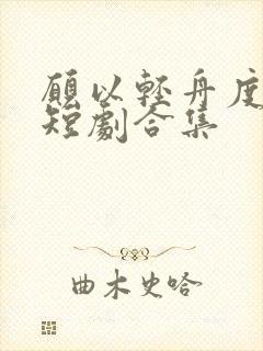 愿以轻舟度余生短剧合集