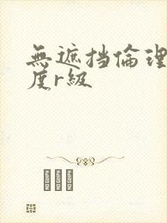 无遮挡伦理大尺度r级