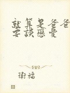 就算是爸爸也想要谈恋爱