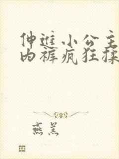 伸进小公主的小内裤疯狂揉摸小说