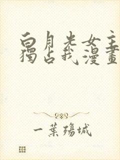 白月光女主总想独占我漫画免费阅读漫画