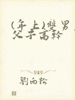 (年上)双男主父子高干