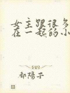 女主跟很多男人在一起的小说