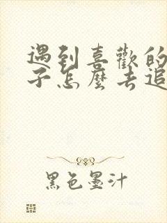 遇到喜欢的女孩子怎么去追