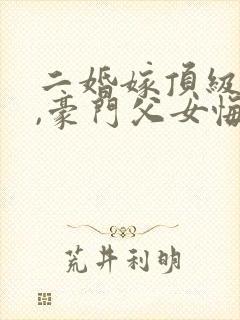 二婚嫁顶级大佬,豪门父女悔哭了最新