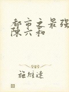 都市之最强狂兵陈六和