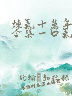 炼气十万年短剧合集一口气看完