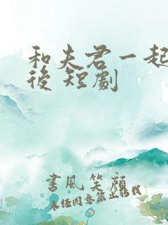 和夫君一起重生后 短剧