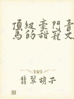 顶级豪门青梅竹马的甜宠文