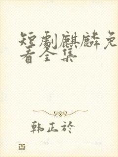 短剧麒麟免费观看全集