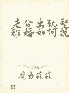 老公出轨坚决要离婚如何挽回