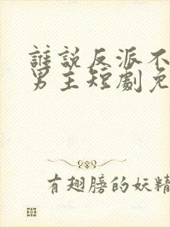 谁说反派不能做男主短剧免费看