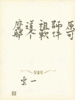 魔道祖师原著在哪个软件可以看