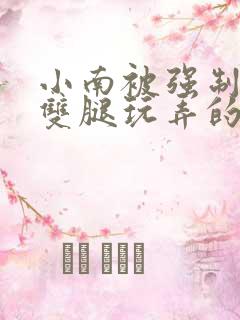 小南被强制扒开双腿玩弄的小说