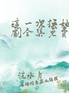 这一次换她哭短剧全集免费观看